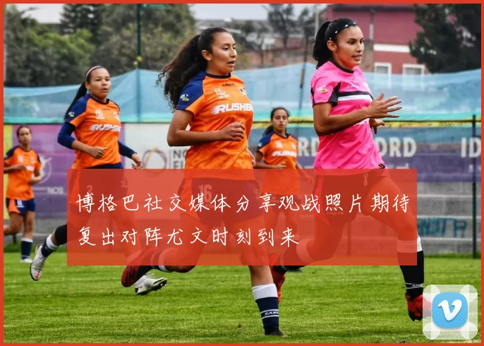博格巴社交媒体分享观战照片期待复出对阵尤文时刻到来