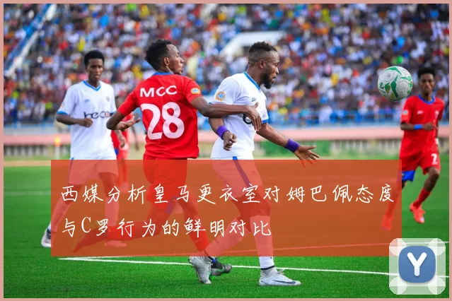 西媒分析皇马更衣室对姆巴佩态度与C罗行为的鲜明对比