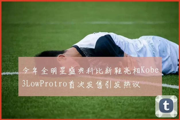 今年全明星盛典科比新鞋亮相Kobe3LowProtro首次发售引发热议