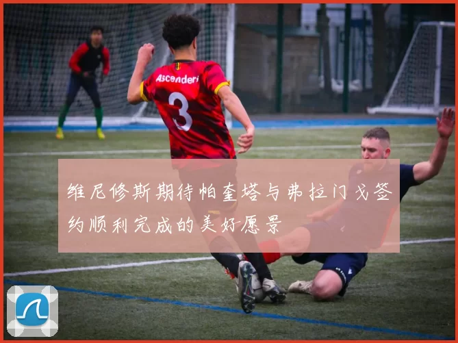 维尼修斯期待帕奎塔与弗拉门戈签约顺利完成的美好愿景