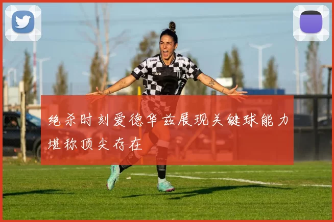 绝杀时刻爱德华兹展现关键球能力堪称顶尖存在