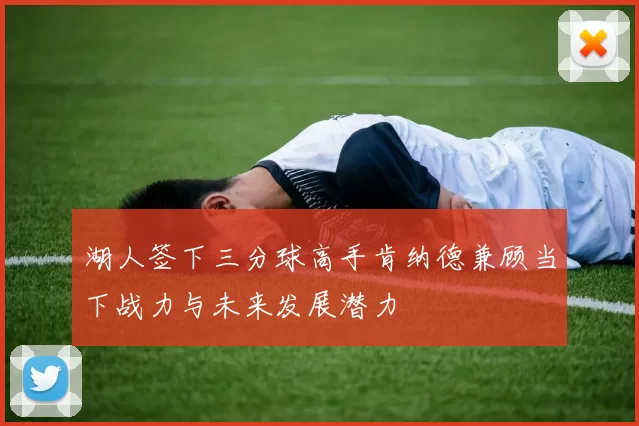 湖人签下三分球高手肯纳德兼顾当下战力与未来发展潜力