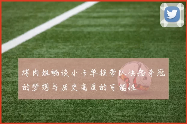 烤肉姐畅谈小卡单核带队快船夺冠的梦想与历史高度的可能性