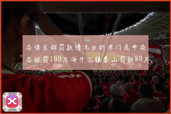 各俱乐部罚款情况分析津门虎申花各被罚100万海牛三镇泰山罚款80万