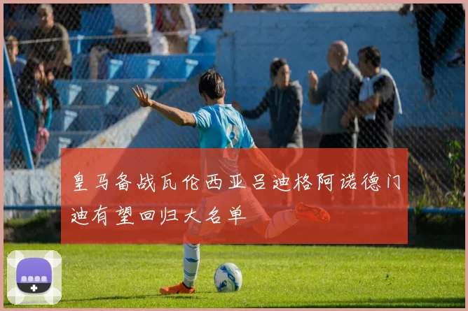 皇马备战瓦伦西亚吕迪格阿诺德门迪有望回归大名单