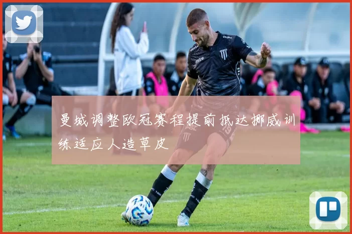 曼城调整欧冠赛程提前抵达挪威训练适应人造草皮